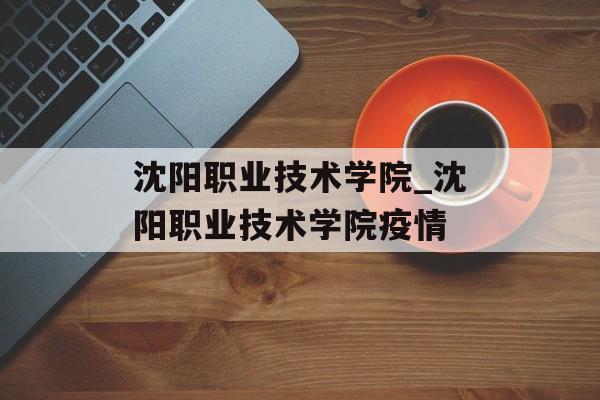 沈阳职业技术学院_沈阳职业技术学院疫情